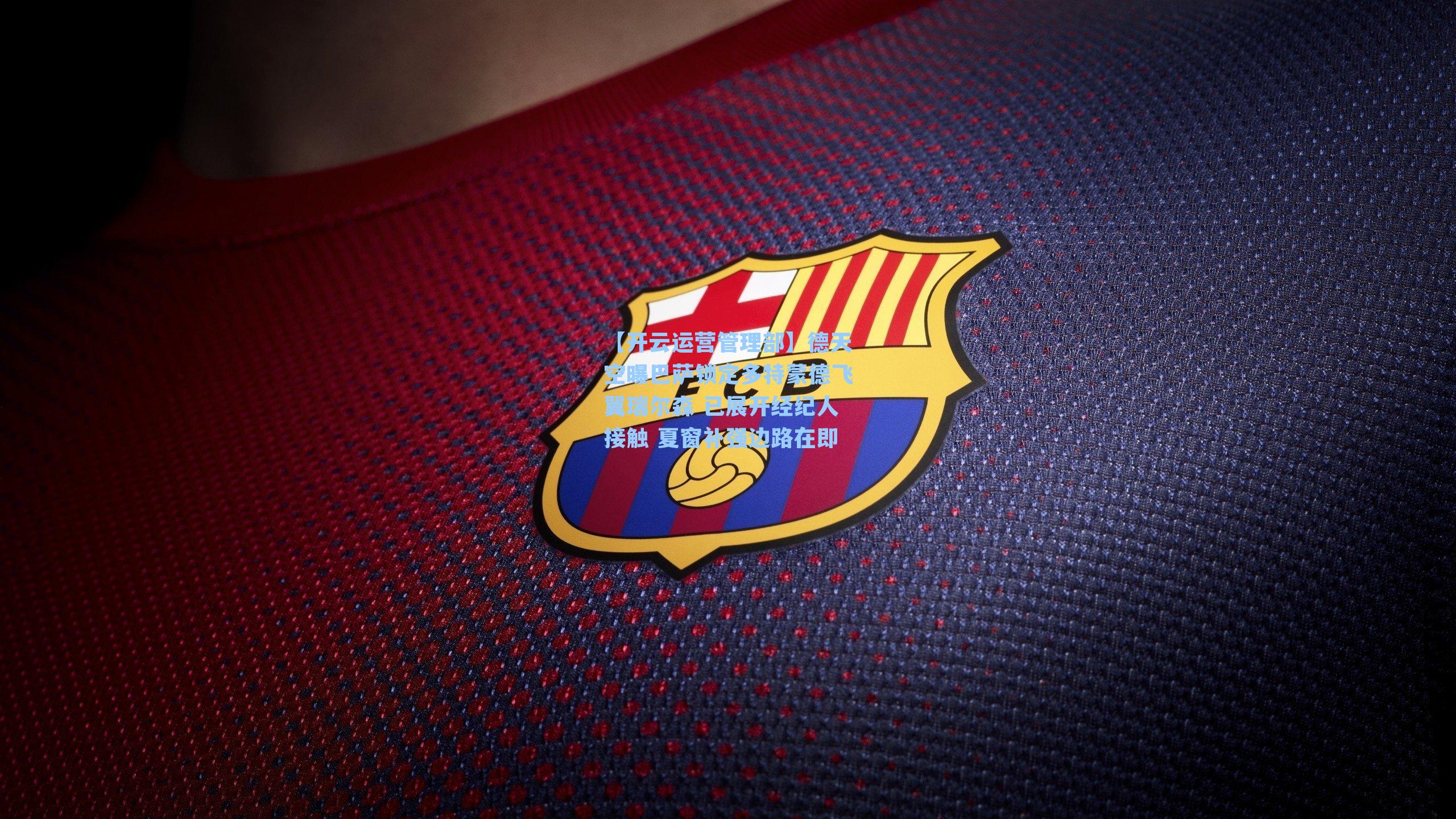 【开云运营管理部】德天空曝巴萨锁定多特蒙德飞翼瑞尔森 已展开经纪人接触 夏窗补强边路在即