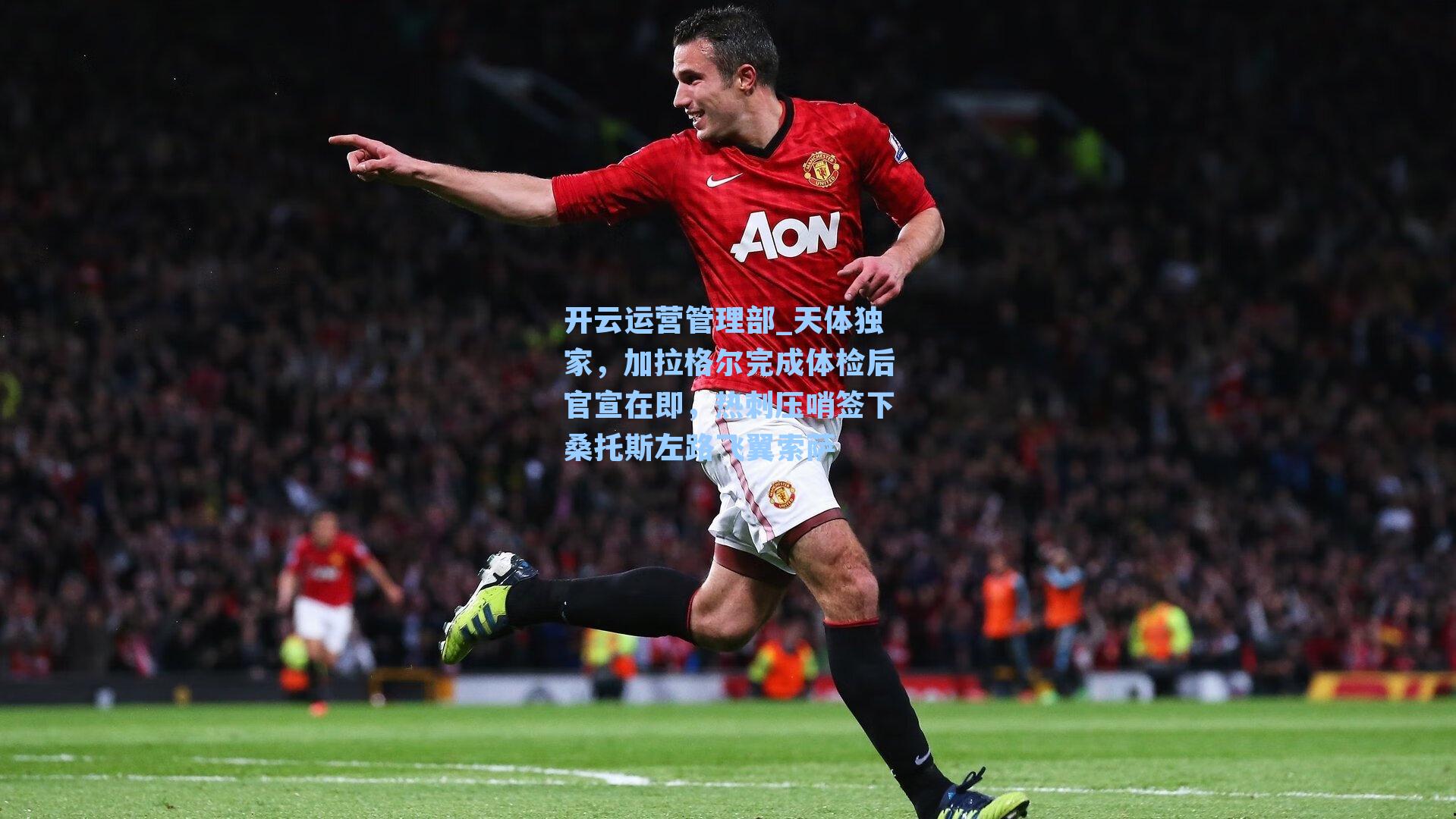 开云运营管理部_天体独家，加拉格尔完成体检后官宣在即，热刺压哨签下桑托斯左路飞翼索萨