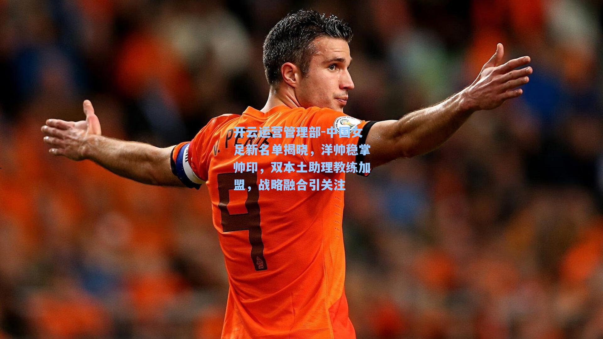 中国女足新名单揭晓，洋帅稳掌帅印，双本土助理教练加盟，战略融合引关注