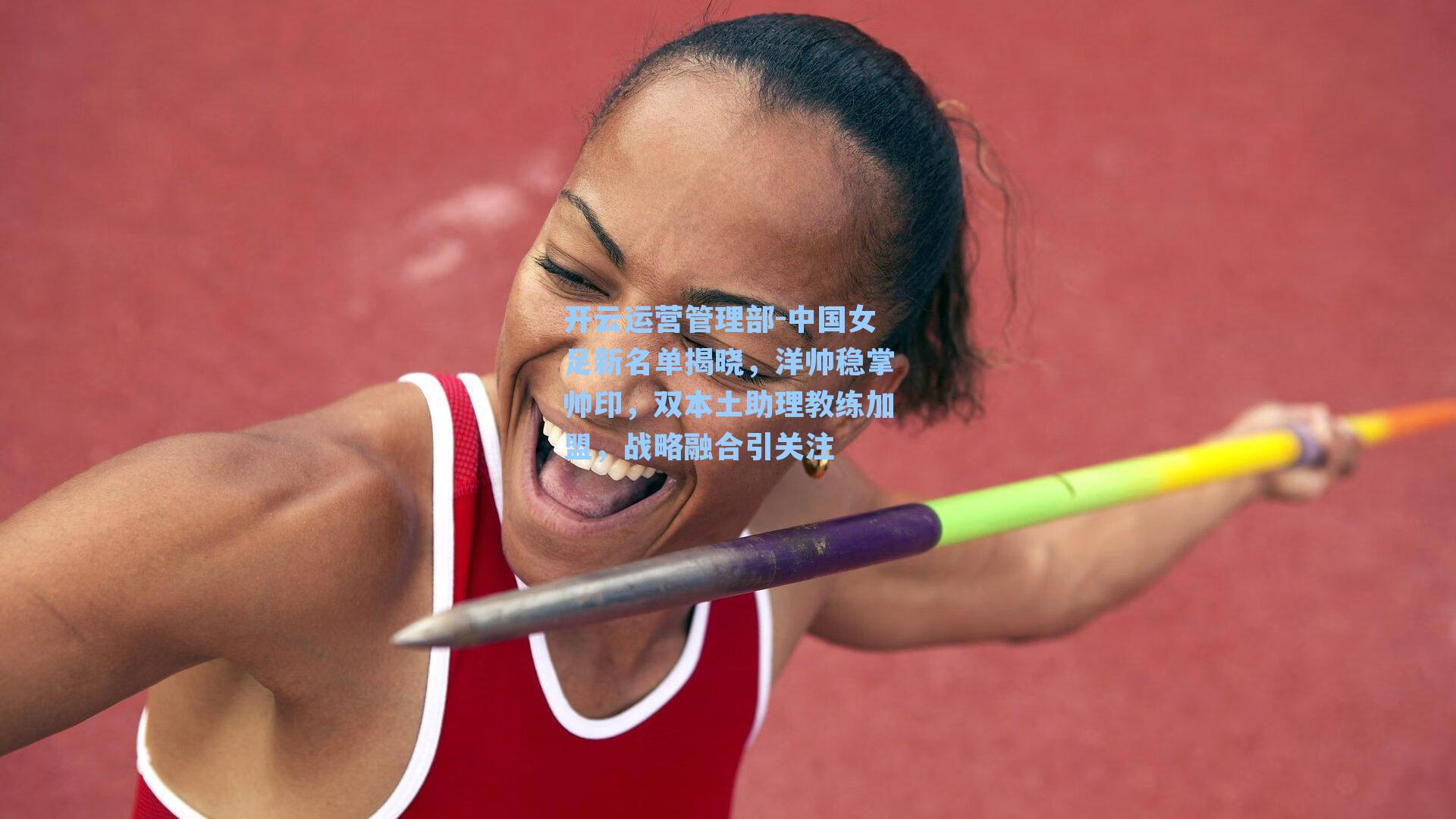 中国女足新名单揭晓，洋帅稳掌帅印，双本土助理教练加盟，战略融合引关注