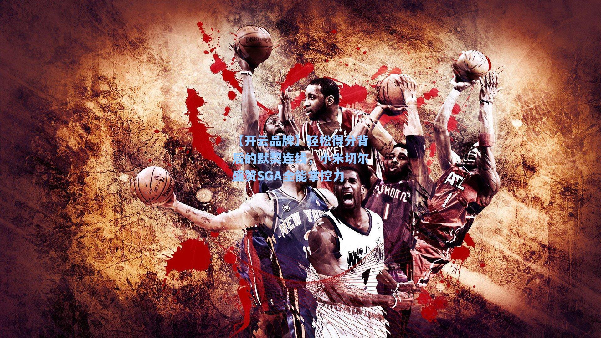 轻松得分背后的默契连线,小米切尔盛赞SGA全能掌控力