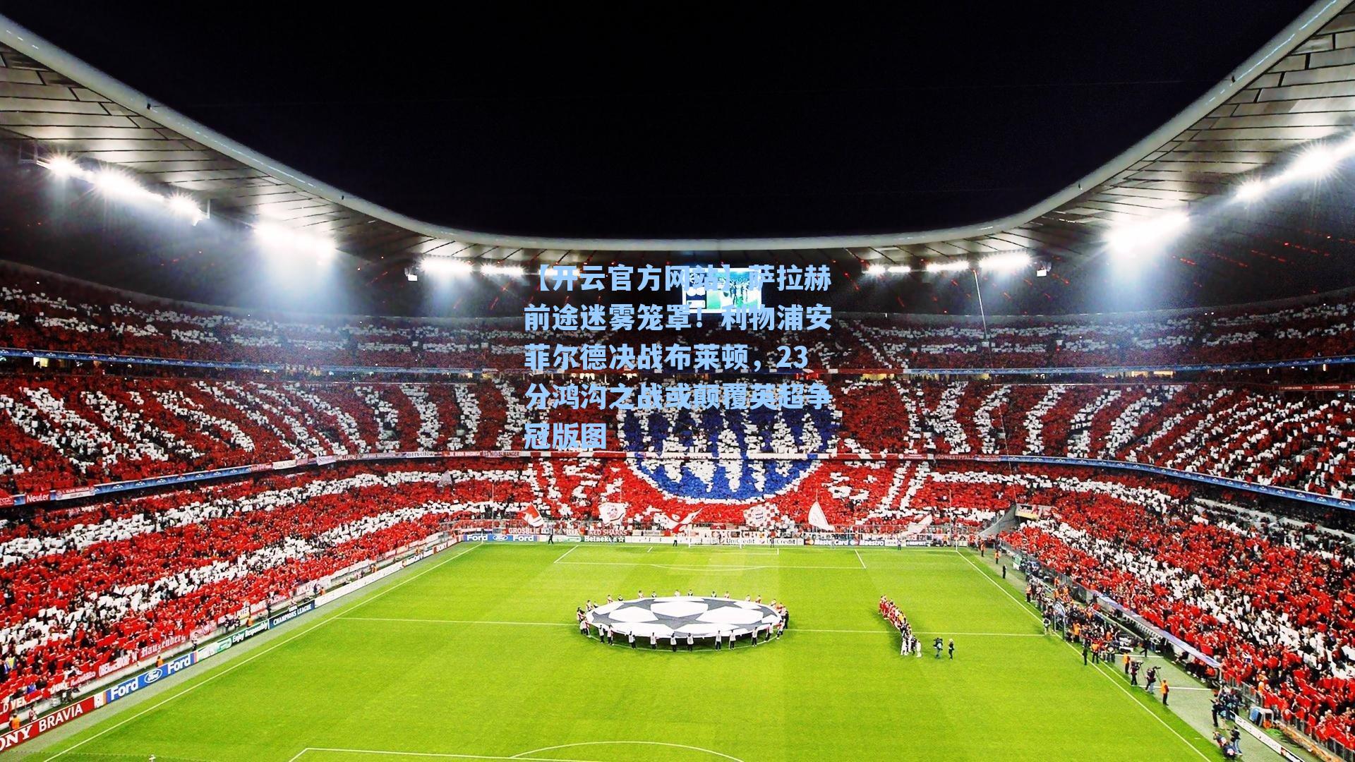 【开云官方网站】萨拉赫前途迷雾笼罩！利物浦安菲尔德决战布莱顿，23分鸿沟之战或颠覆英超争冠版图