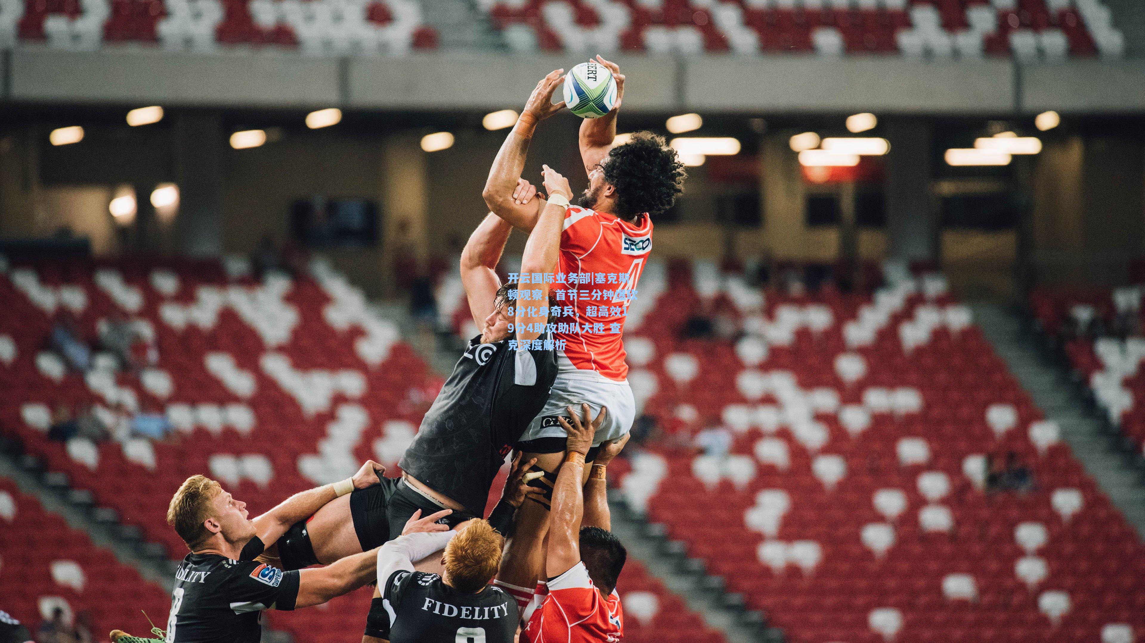 开云国际业务部|塞克斯顿观察，首节三分钟爆砍8分化身奇兵，超高效19分4助攻助队大胜 查克深度解析