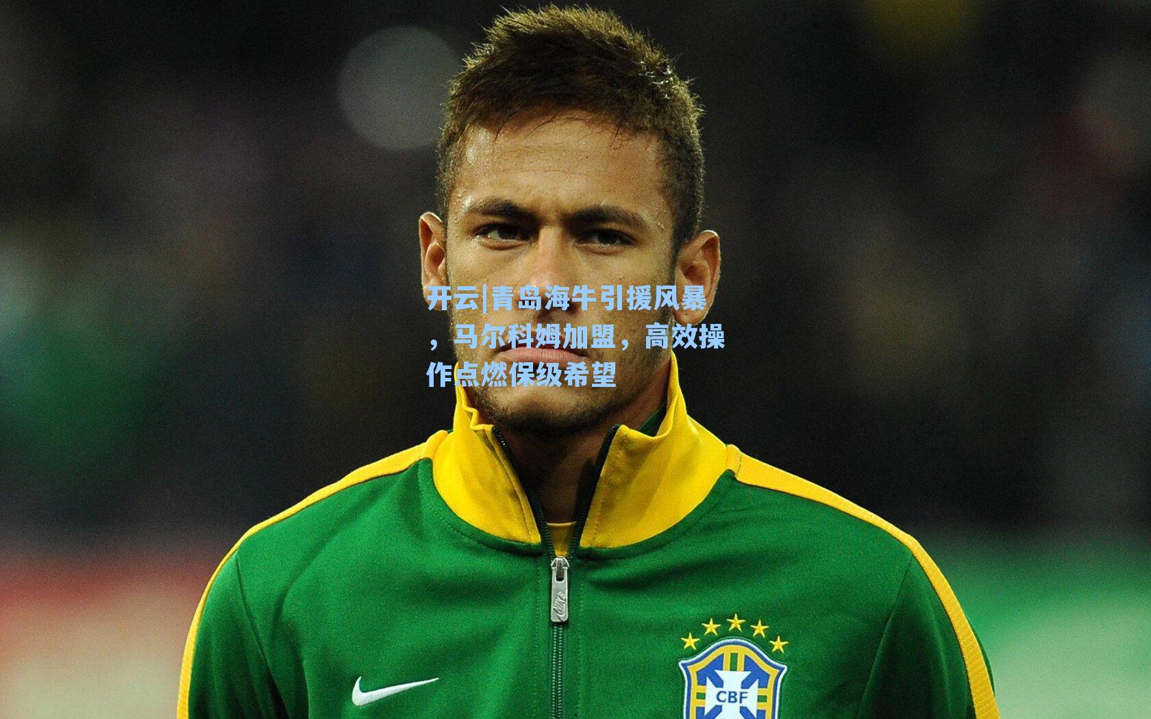 青岛海牛引援风暴，马尔科姆加盟，高效操作点燃保级希望