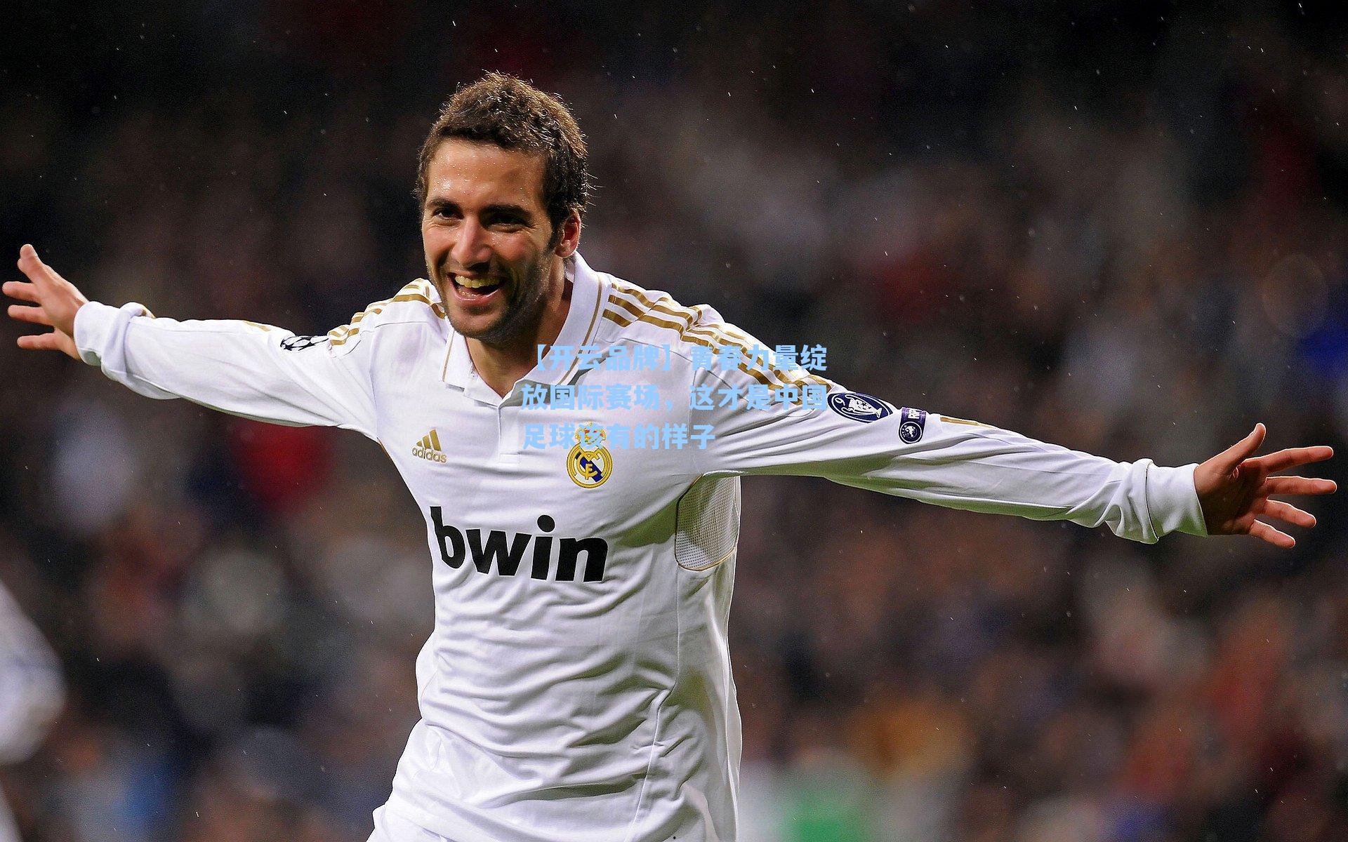 【开云品牌】青春力量绽放国际赛场，这才是中国足球该有的样子