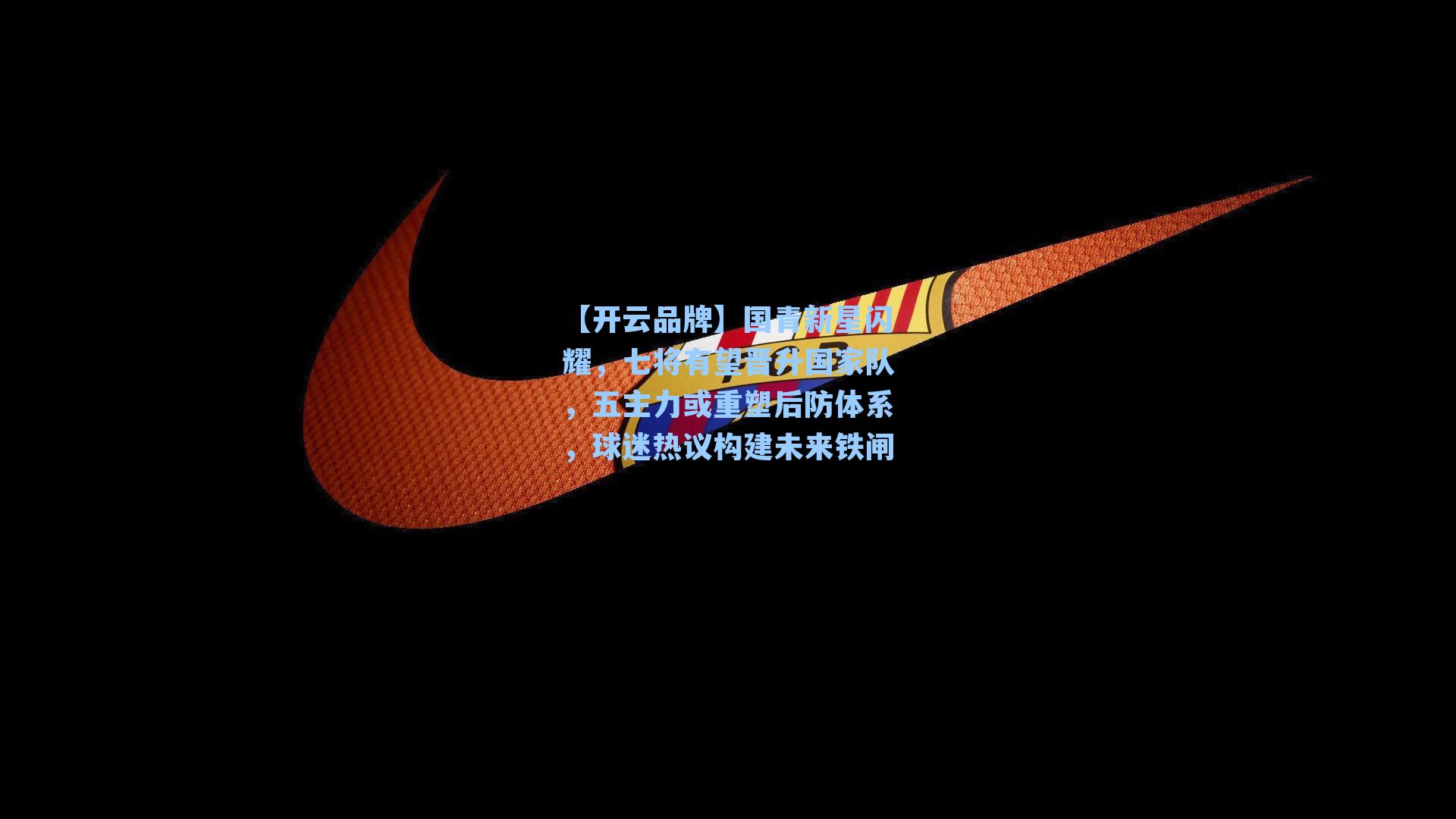 【开云品牌】国青新星闪耀，七将有望晋升国家队，五主力或重塑后防体系，球迷热议构建未来铁闸