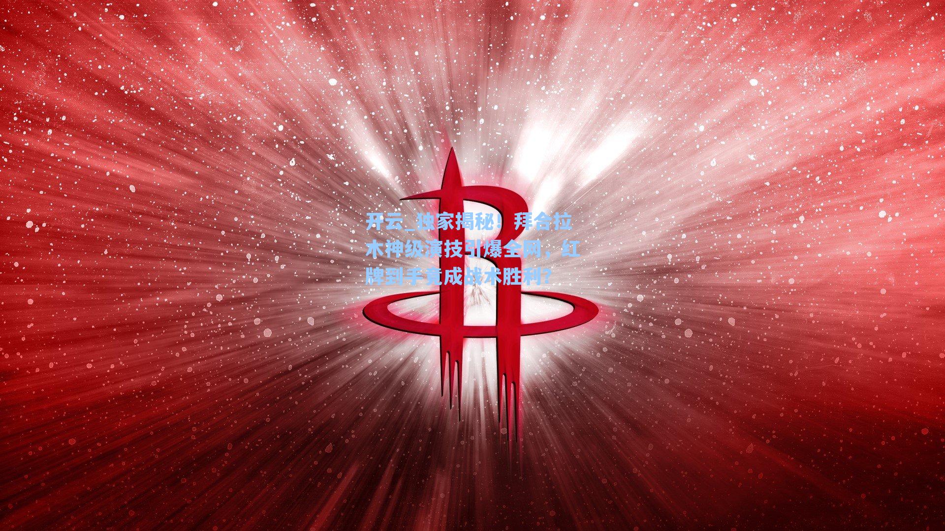 开云_独家揭秘！拜合拉木神级演技引爆全网，红牌到手竟成战术胜利？